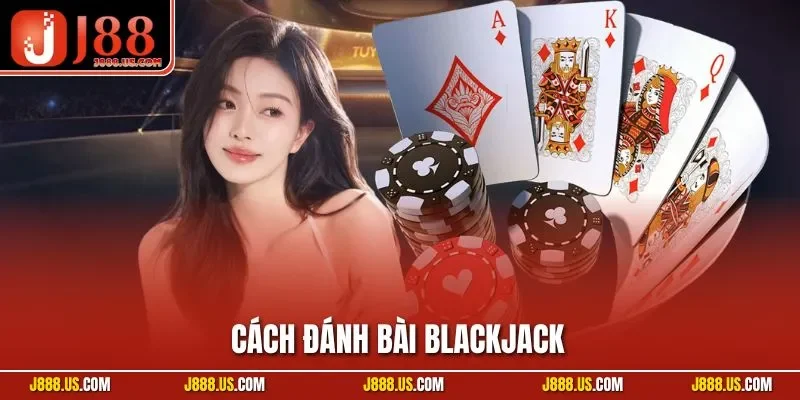 Cách Đánh Bài Blackjack – Bí Kíp Thắng Nhà Cái Trong Tích Tắc